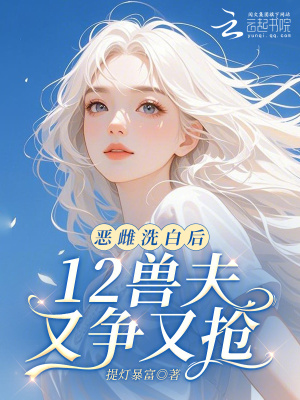 恶雌洗白后,12兽夫又争又抢!
